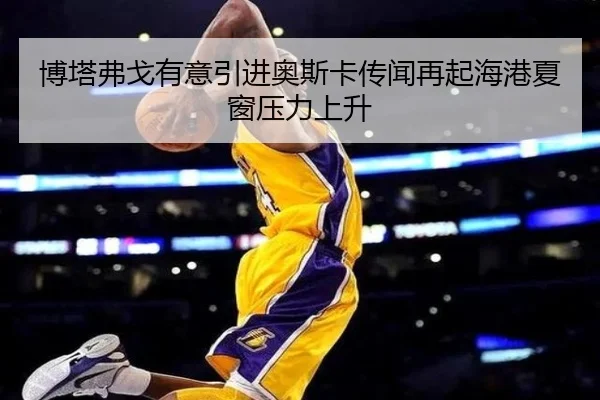 博塔弗戈有意引进奥斯卡传闻再起海港夏窗压力上升